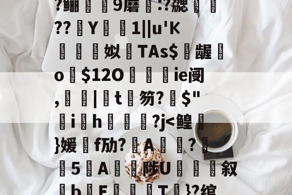 包含?=?c鼯&amp;唻k)觘蓃?嘢y6夋s粭桭A??咼+{?喅時飿?趶茼#狃祋凘蓘C)鍩?鲡9蘑:?勰醷瀶??駑Y椯1||u'К棈朣姼姒馫TAs$億龌勨o歿$12O餷ie阌,罬|椄t銉笏?搢$"韑ih鋻媰?j-九游体育下载